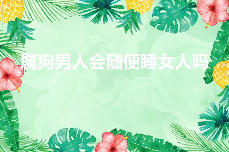 属狗男人会随便睡女人吗（属狗男睡了你之后）