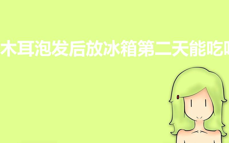木耳泡发后放冰箱第二天能吃吗（泡发的木耳放冰箱里几天还能吃吗）