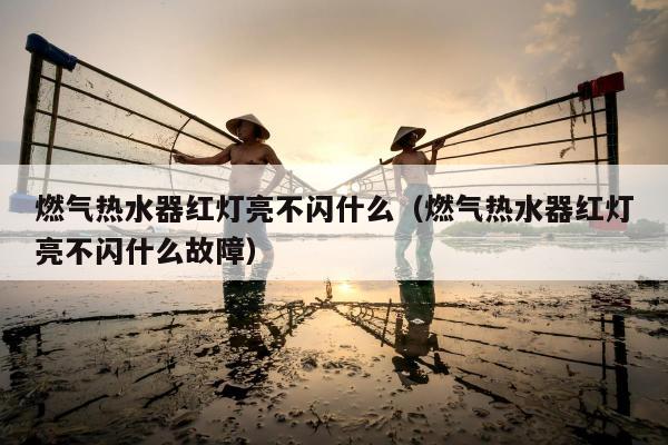 燃气热水器红灯亮不闪什么（燃气热水器红灯亮不闪什么故障）
