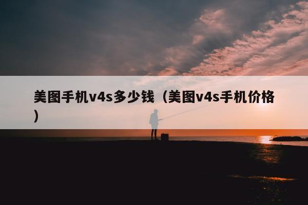 美图手机v4s多少钱（美图v4s手机价格）