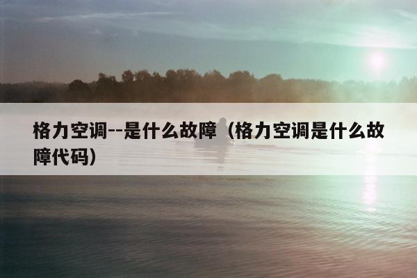 格力空调--是什么故障（格力空调是什么故障代码）
