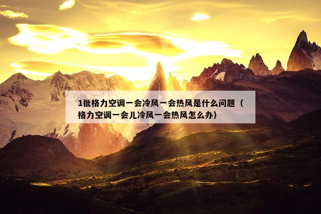 1批格力空调一会冷风一会热风是什么问题（格力空调一会儿冷风一会热风怎么办）