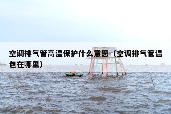 空调排气管高温保护什么意思（空调排气管温包在哪里）