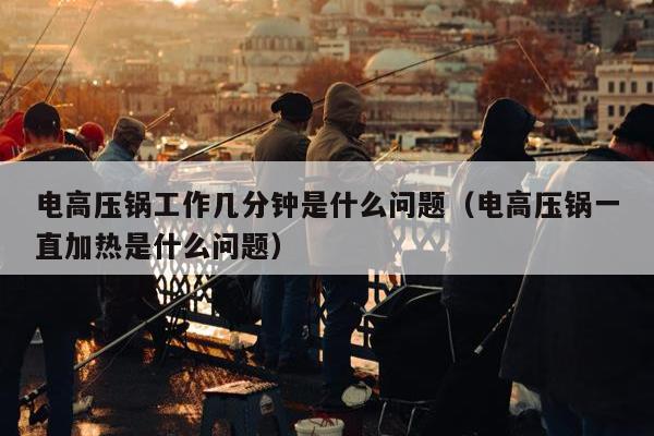 电高压锅工作几分钟是什么问题（电高压锅一直加热是什么问题）