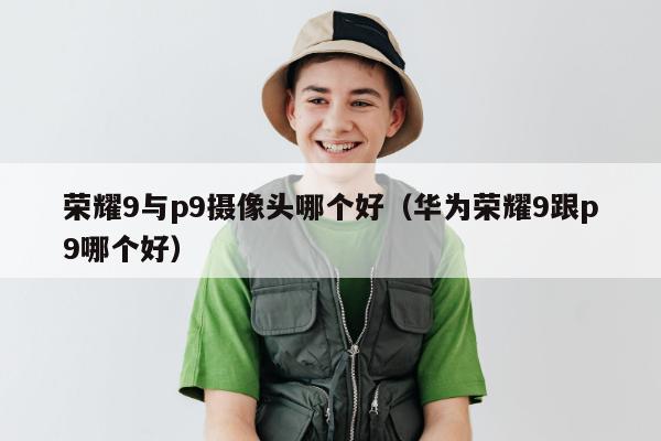 荣耀9与p9摄像头哪个好（华为荣耀9跟p9哪个好）