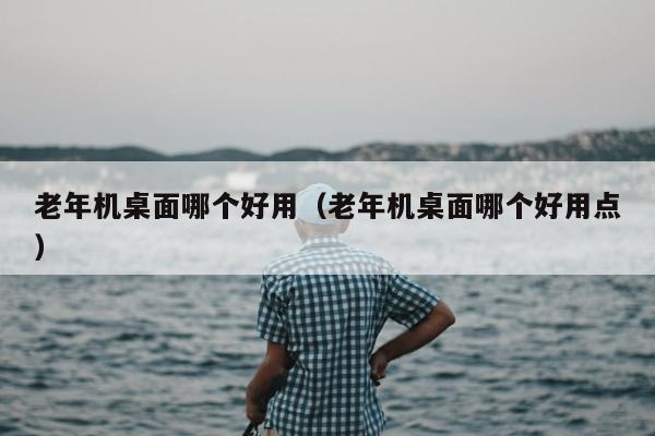 老年机桌面哪个好用（老年机桌面哪个好用点）