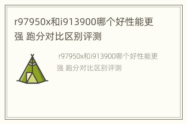 r97950x和i913900哪个好性能更强 跑分对比区别评测