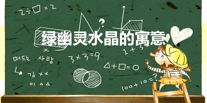 绿幽灵水晶的寓意（绿水晶的寓意及功效）