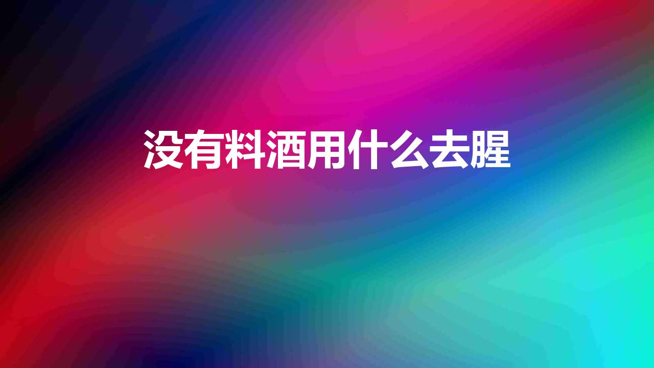 没有料酒用什么去腥（5种东西效果远超料酒的去腥料）