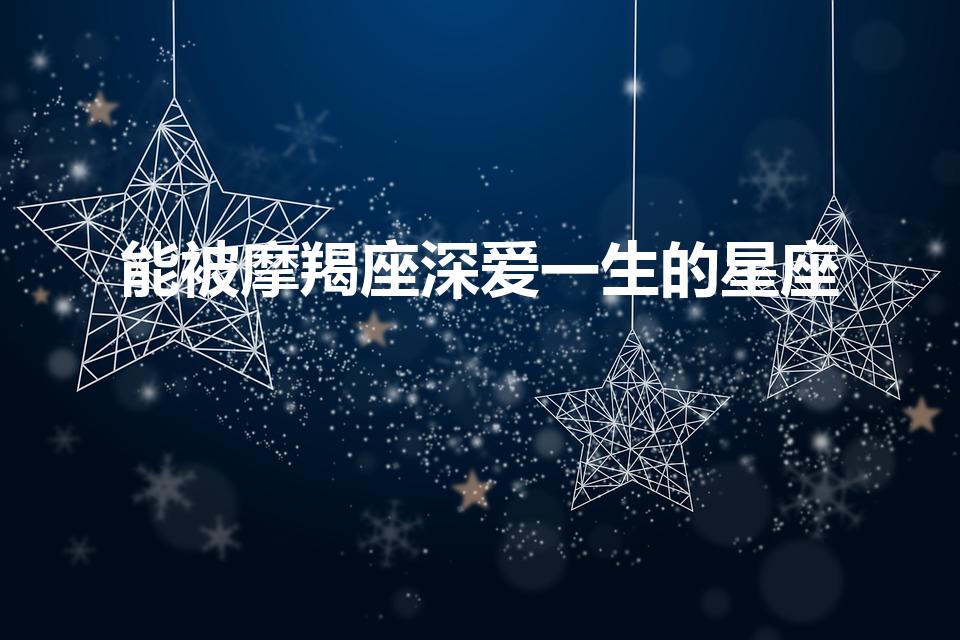 能被摩羯座深爱一生的星座（摩羯座钟爱星座排行）